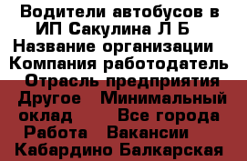 Водители автобусов в ИП Сакулина Л.Б › Название организации ­ Компания-работодатель › Отрасль предприятия ­ Другое › Минимальный оклад ­ 1 - Все города Работа » Вакансии   . Кабардино-Балкарская респ.